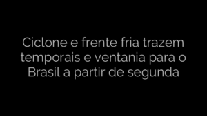 ​Ciclone e frente fria trazem temporais e ventania para o Brasil a partir de segunda 
